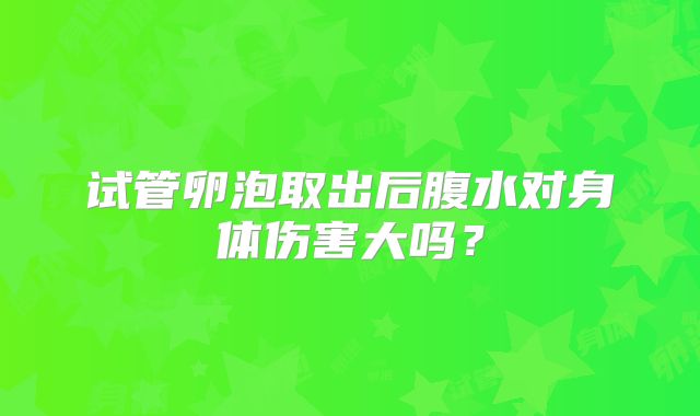 试管卵泡取出后腹水对身体伤害大吗？