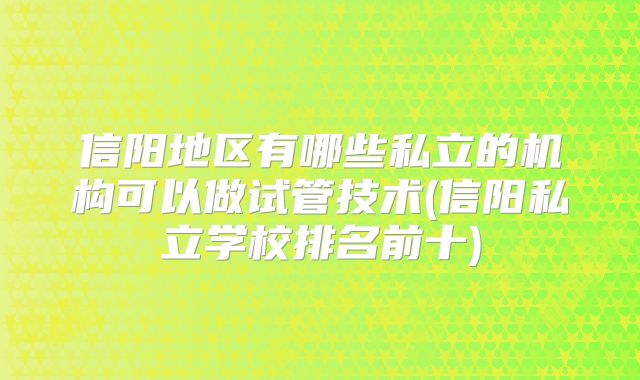 信阳地区有哪些私立的机构可以做试管技术(信阳私立学校排名前十)