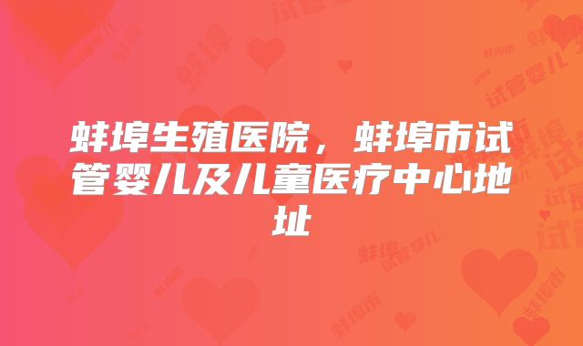 蚌埠生殖医院，蚌埠市试管婴儿及儿童医疗中心地址