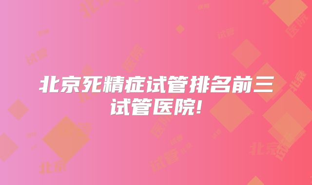 北京死精症试管排名前三试管医院!