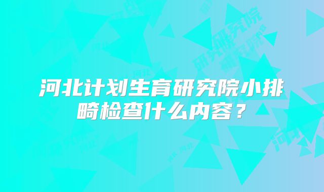 河北计划生育研究院小排畸检查什么内容？