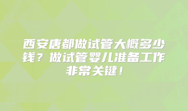 西安唐都做试管大概多少钱？做试管婴儿准备工作非常关键！
