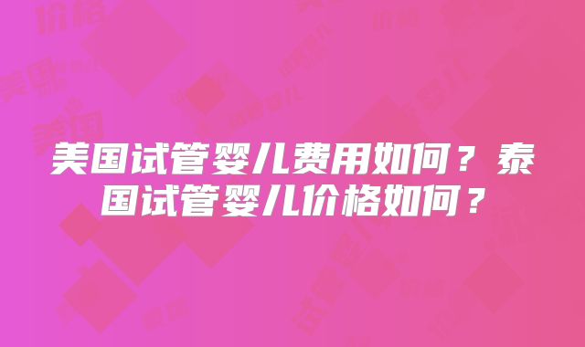 美国试管婴儿费用如何？泰国试管婴儿价格如何？