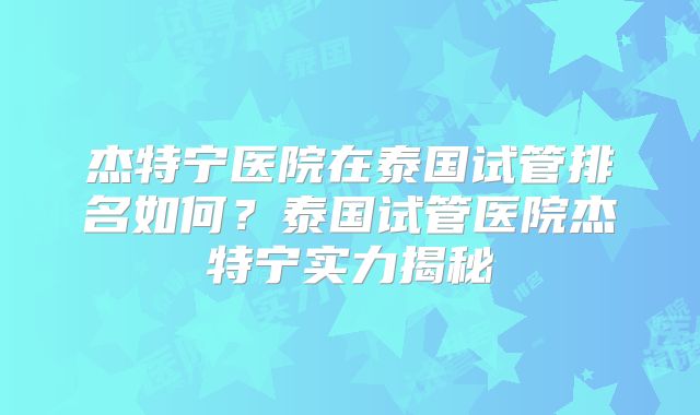 杰特宁医院在泰国试管排名如何？泰国试管医院杰特宁实力揭秘