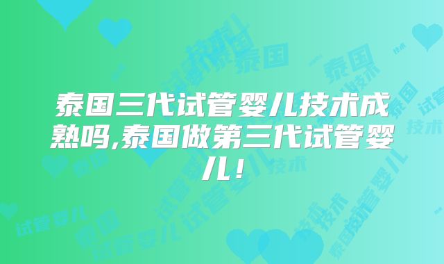 泰国三代试管婴儿技术成熟吗,泰国做第三代试管婴儿！