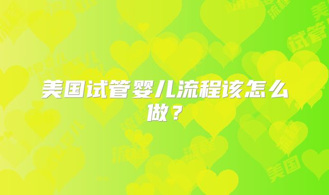 美国试管婴儿流程该怎么做？