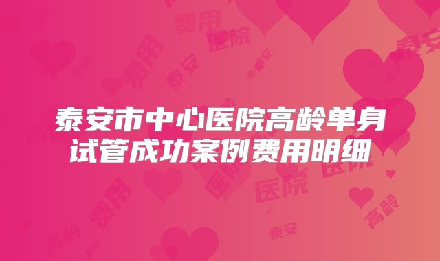 泰安市中心医院高龄单身试管成功案例费用明细