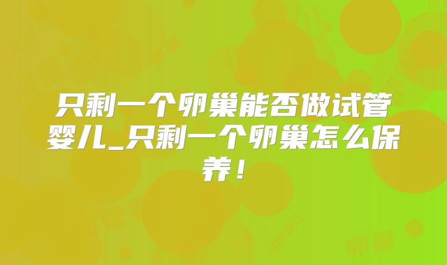 只剩一个卵巢能否做试管婴儿_只剩一个卵巢怎么保养！