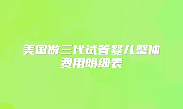 美国做三代试管婴儿整体费用明细表