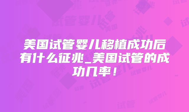 美国试管婴儿移植成功后有什么征兆_美国试管的成功几率！