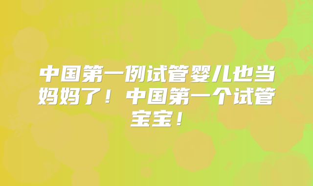 中国第一例试管婴儿也当妈妈了！中国第一个试管宝宝！