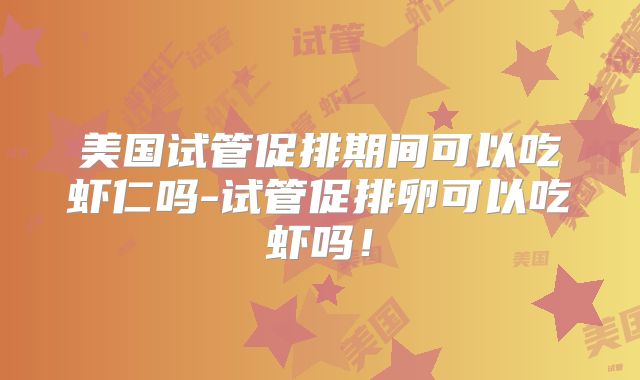 美国试管促排期间可以吃虾仁吗-试管促排卵可以吃虾吗！