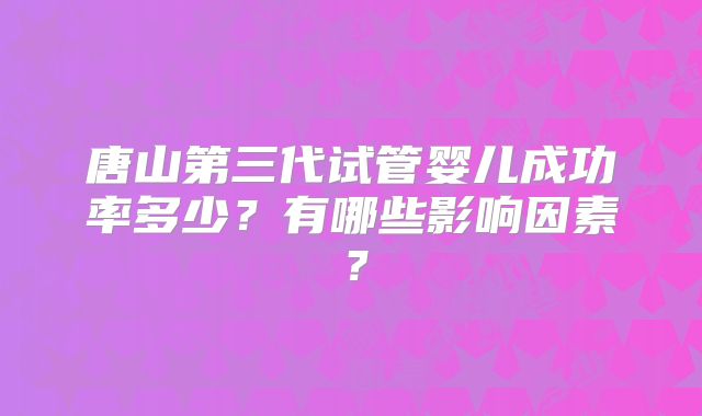 唐山第三代试管婴儿成功率多少？有哪些影响因素？