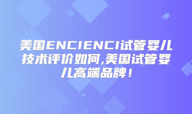 美国ENCIENCI试管婴儿技术评价如何,美国试管婴儿高端品牌！