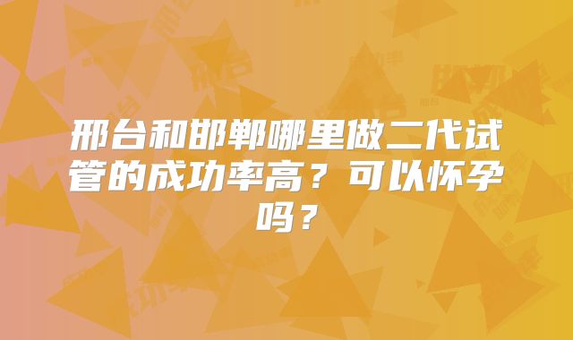 邢台和邯郸哪里做二代试管的成功率高？可以怀孕吗？