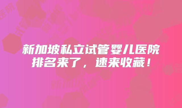 新加坡私立试管婴儿医院排名来了，速来收藏！