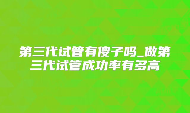 第三代试管有傻子吗_做第三代试管成功率有多高