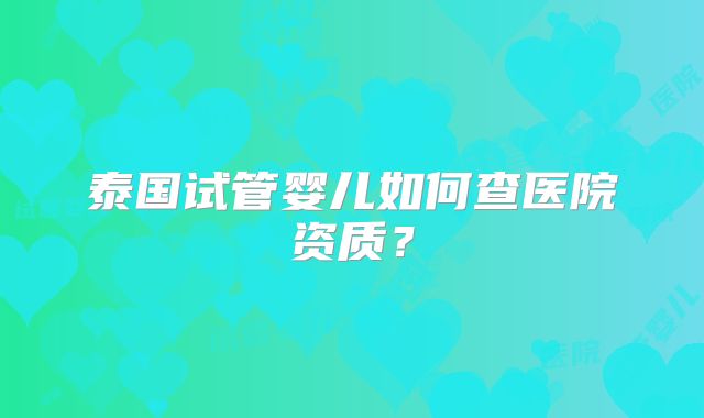 泰国试管婴儿如何查医院资质？