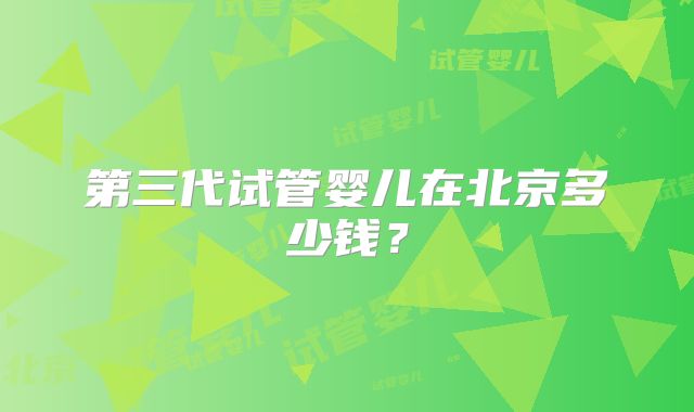 第三代试管婴儿在北京多少钱?