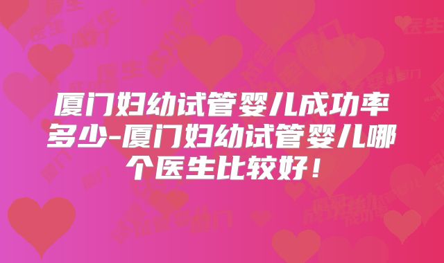 厦门妇幼试管婴儿成功率多少-厦门妇幼试管婴儿哪个医生比较好！