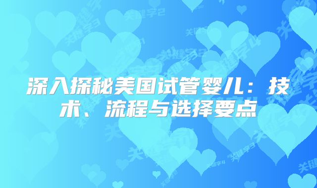 深入探秘美国试管婴儿：技术、流程与选择要点