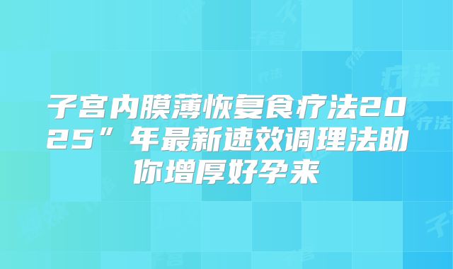 子宫内膜薄恢复食疗法2025”年最新速效调理法助你增厚好孕来