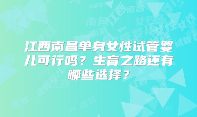 江西南昌单身女性试管婴儿可行吗？生育之路还有哪些选择？