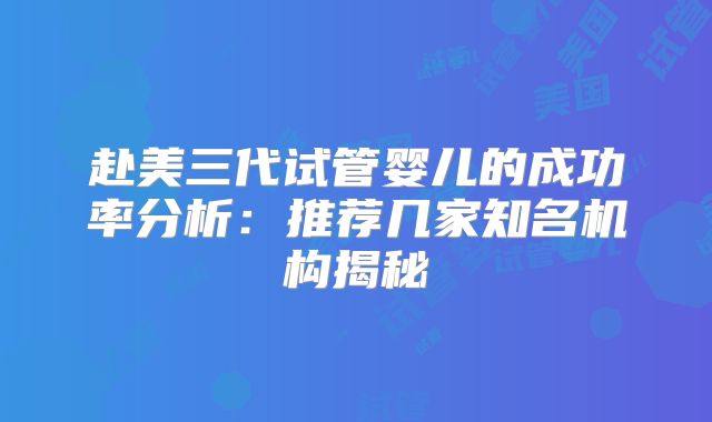 赴美三代试管婴儿的成功率分析:推荐几家知名机构揭秘