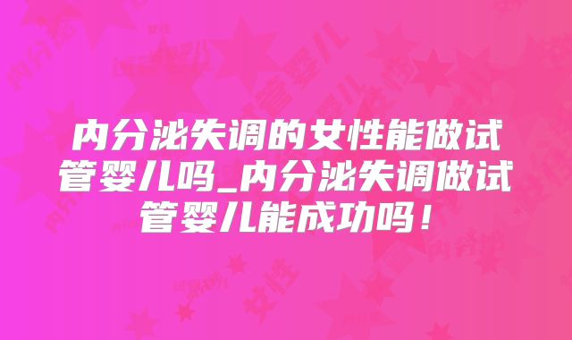 内分泌失调的女性能做试管婴儿吗_内分泌失调做试管婴儿能成功吗！