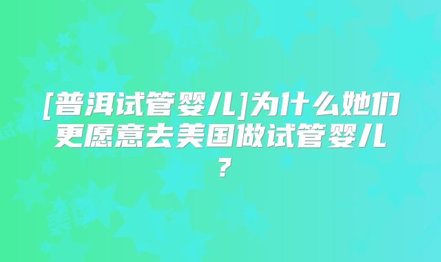 [普洱试管婴儿]为什么她们更愿意去美国做试管婴儿？