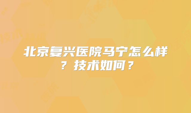 北京复兴医院马宁怎么样？技术如何？