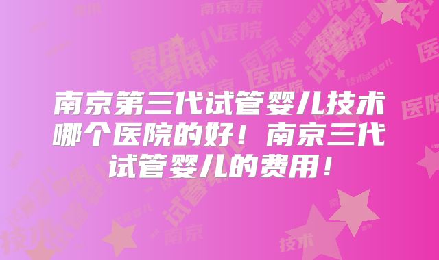 南京第三代试管婴儿技术哪个医院的好！南京三代试管婴儿的费用！