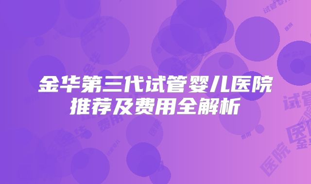 金华第三代试管婴儿医院推荐及费用全解析