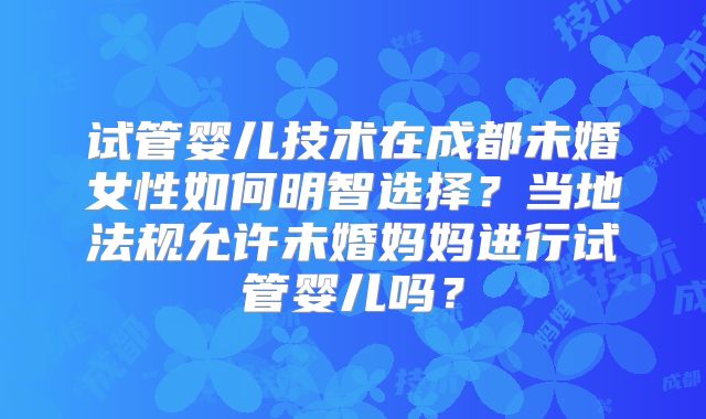 试管婴儿技术在成都未婚女性如何明智选择？当地法规允许未婚妈妈进行试管婴儿吗？