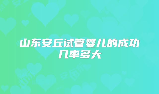 山东安丘试管婴儿的成功几率多大
