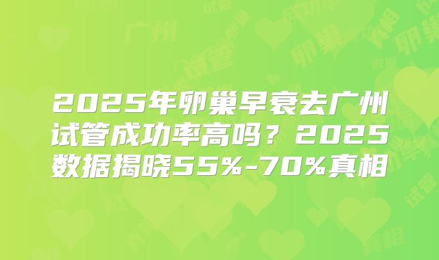 2025年卵巢早衰去广州试管成功率高吗？2025数据揭晓55%-70%真相