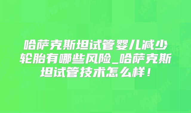 哈萨克斯坦试管婴儿减少轮胎有哪些风险_哈萨克斯坦试管技术怎么样!