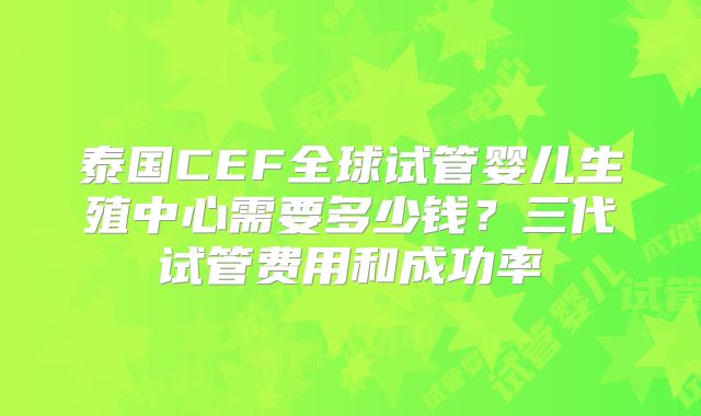 泰国CEF全球试管婴儿生殖中心需要多少钱？三代试管费用和成功率