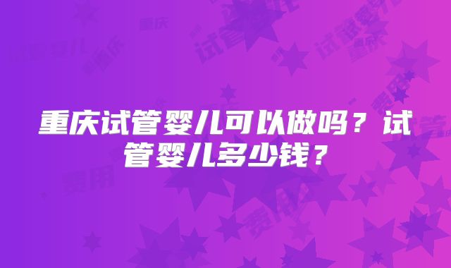 重庆试管婴儿可以做吗?试管婴儿多少钱?