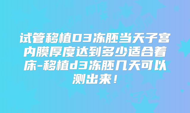 试管移植D3冻胚当天子宫内膜厚度达到多少适合着床-移植d3冻胚几天可以测出来！