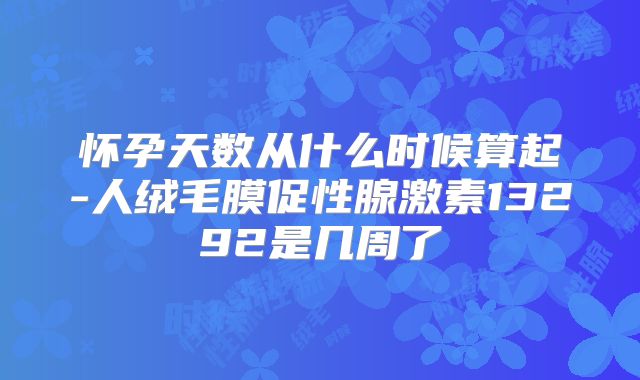 怀孕天数从什么时候算起-人绒毛膜促性腺激素13292是几周了