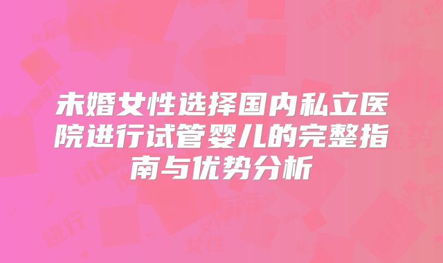 未婚女性选择国内私立医院进行试管婴儿的完整指南与优势分析