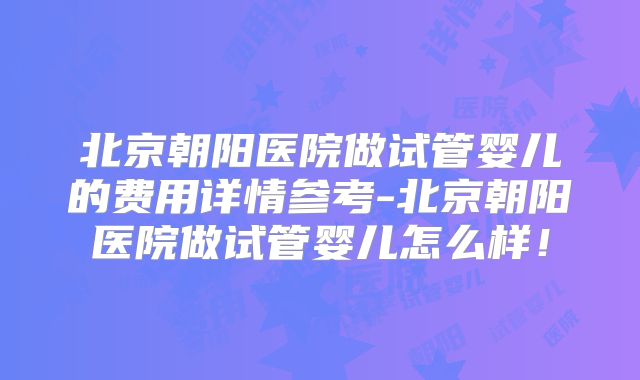 北京朝阳医院做试管婴儿的费用详情参考-北京朝阳医院做试管婴儿怎么样！