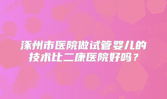 涿州市医院做试管婴儿的技术比二康医院好吗？