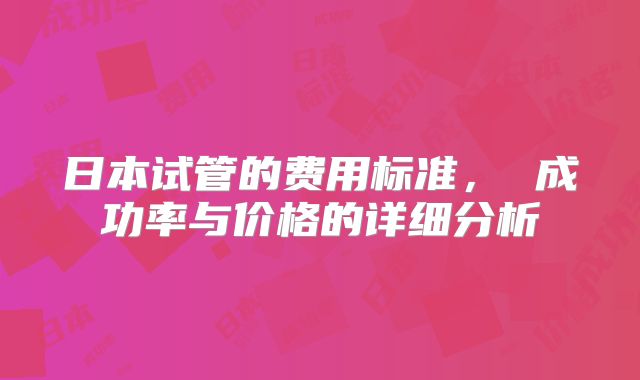 日本试管的费用标准， 成功率与价格的详细分析