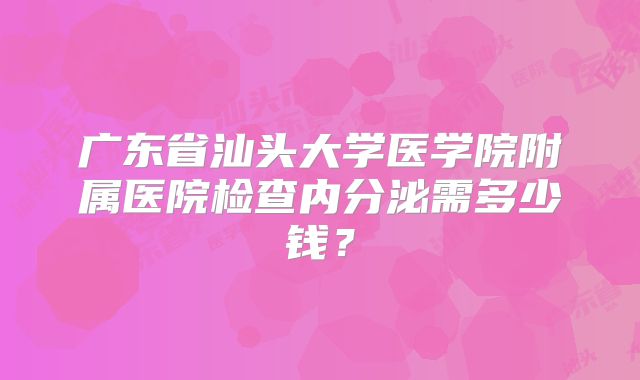 广东省汕头大学医学院附属医院检查内分泌需多少钱？