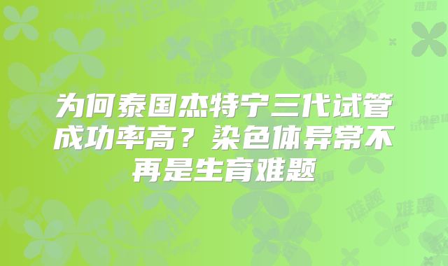 为何泰国杰特宁三代试管成功率高？染色体异常不再是生育难题