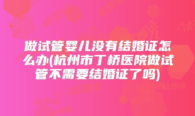 做试管婴儿没有结婚证怎么办(杭州市丁桥医院做试管不需要结婚证了吗)