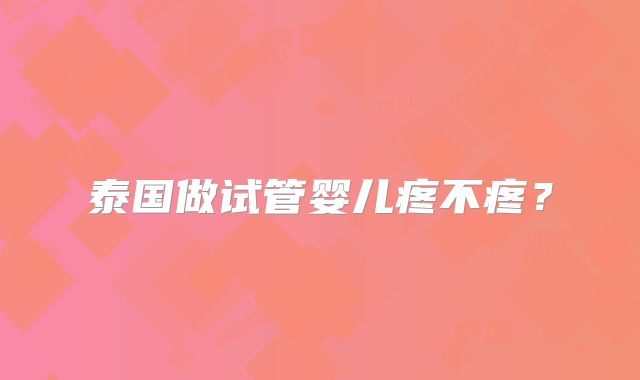 泰国做试管婴儿疼不疼?