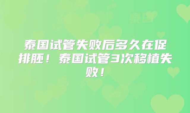 泰国试管失败后多久在促排胚！泰国试管3次移植失败！